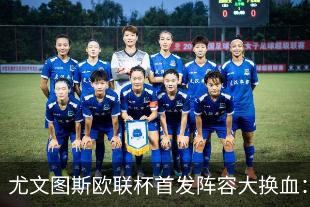 尤文图斯欧联杯首发阵容大换血：三人回归，锋线新组合登场
